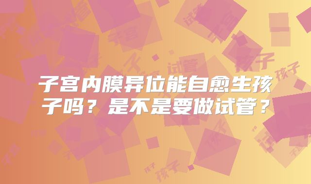 子宫内膜异位能自愈生孩子吗？是不是要做试管？