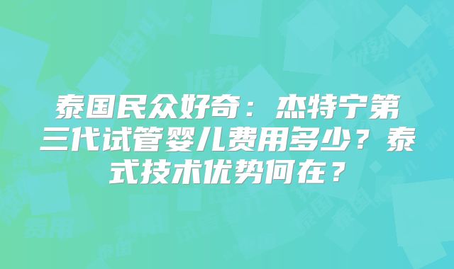 泰国民众好奇:杰特宁第三代试管婴儿费用多少?泰式技术优势何在?