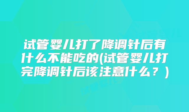 试管婴儿打了降调针后有什么不能吃的(试管婴儿打完降调针后该注意什么？)