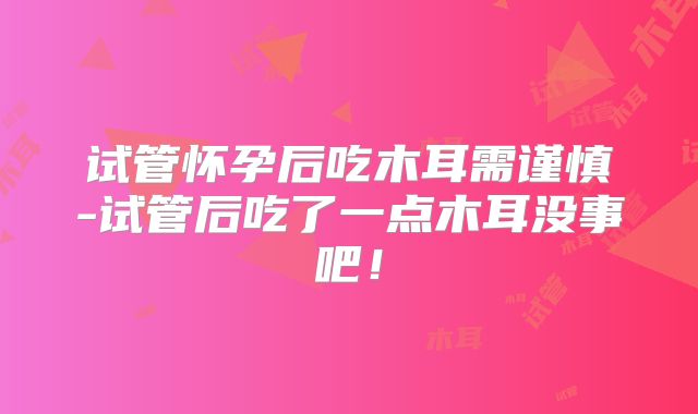 试管怀孕后吃木耳需谨慎-试管后吃了一点木耳没事吧！