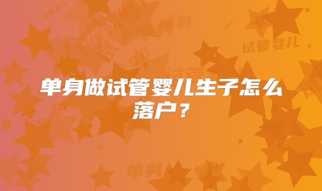 单身做试管婴儿生子怎么落户？