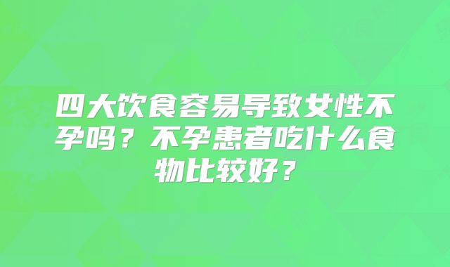 四大饮食容易导致女性不孕吗？不孕患者吃什么食物比较好？