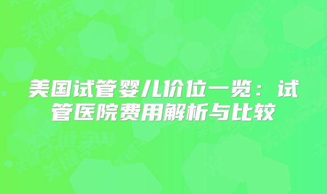 美国试管婴儿价位一览：试管医院费用解析与比较