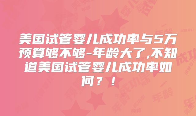 美国试管婴儿成功率与5万预算够不够-年龄大了,不知道美国试管婴儿成功率如何？！