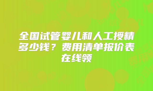 全国试管婴儿和人工授精多少钱？费用清单报价表在线领