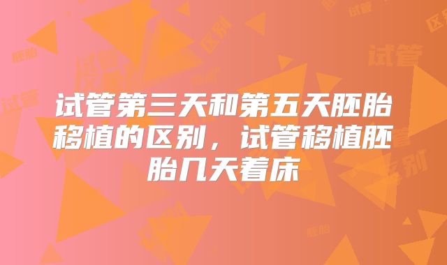 试管第三天和第五天胚胎移植的区别，试管移植胚胎几天着床