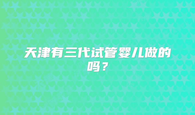 天津有三代试管婴儿做的吗？