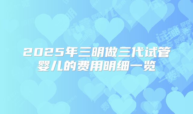 2025年三明做三代试管婴儿的费用明细一览