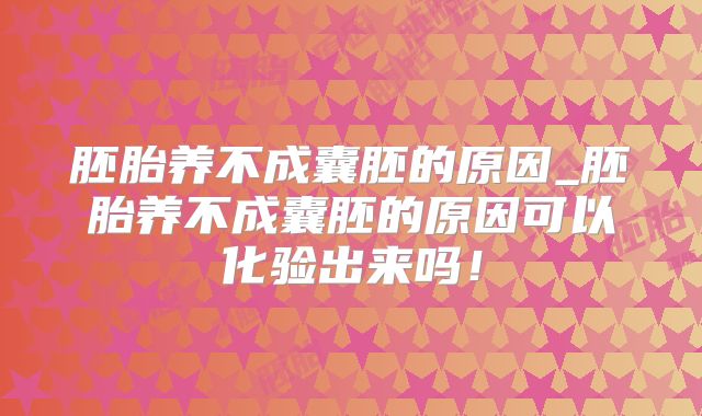 胚胎养不成囊胚的原因_胚胎养不成囊胚的原因可以化验出来吗！