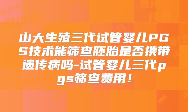 山大生殖三代试管婴儿PGS技术能筛查胚胎是否携带遗传病吗-试管婴儿三代pgs筛查费用！