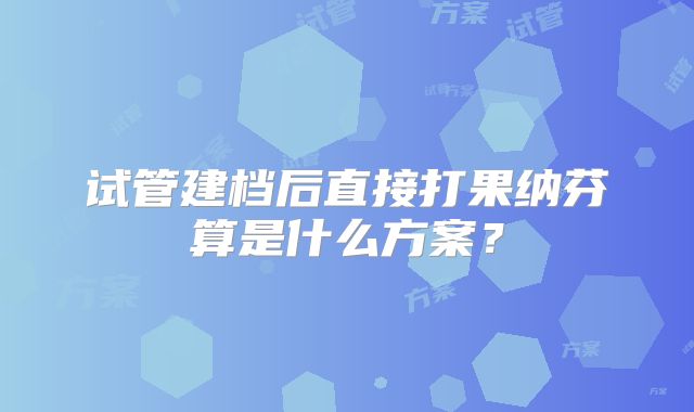 试管建档后直接打果纳芬算是什么方案？