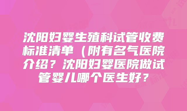 沈阳妇婴生殖科试管收费标准清单(附有名气医院介绍?沈阳妇婴医院做试管婴儿哪个医生好?