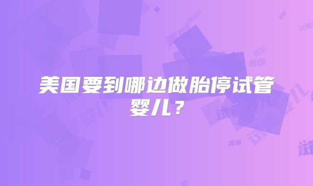 美国要到哪边做胎停试管婴儿？