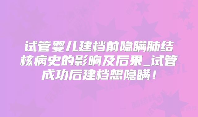 试管婴儿建档前隐瞒肺结核病史的影响及后果_试管成功后建档想隐瞒！