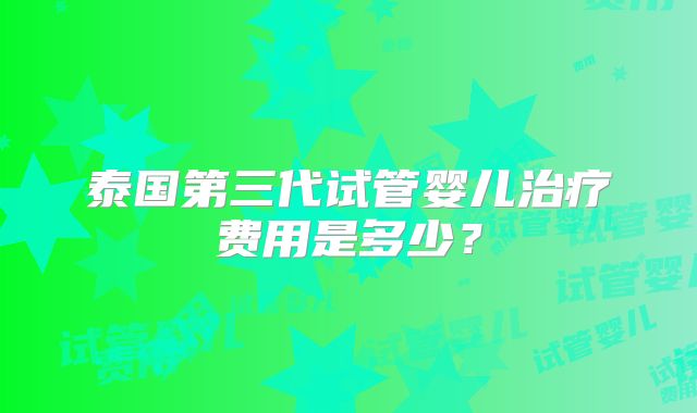 泰国第三代试管婴儿治疗费用是多少？