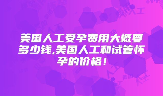 美国人工受孕费用大概要多少钱,美国人工和试管怀孕的价格！