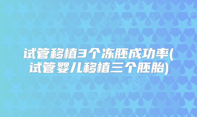 试管移植3个冻胚成功率(试管婴儿移植三个胚胎)