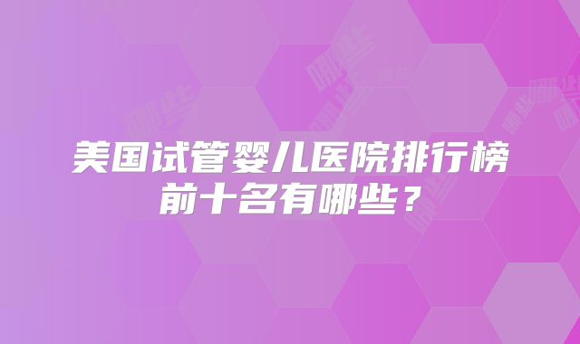 美国试管婴儿医院排行榜前十名有哪些？