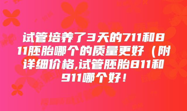 试管培养了3天的711和811胚胎哪个的质量更好（附详细价格,试管胚胎811和911哪个好！