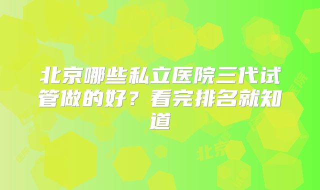 北京哪些私立医院三代试管做的好？看完排名就知道