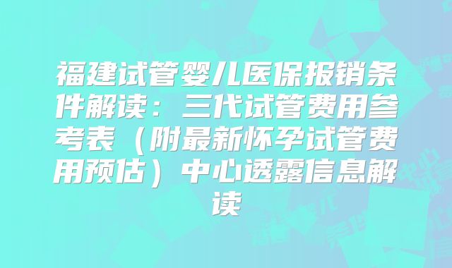福建试管婴儿医保报销条件解读：三代试管费用参考表（附最新怀孕试管费用预估）中心透露信息解读
