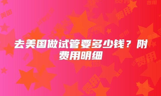 去美国做试管要多少钱？附费用明细