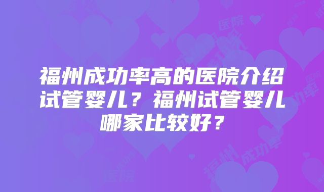 福州成功率高的医院介绍试管婴儿?福州试管婴儿哪家比较好?