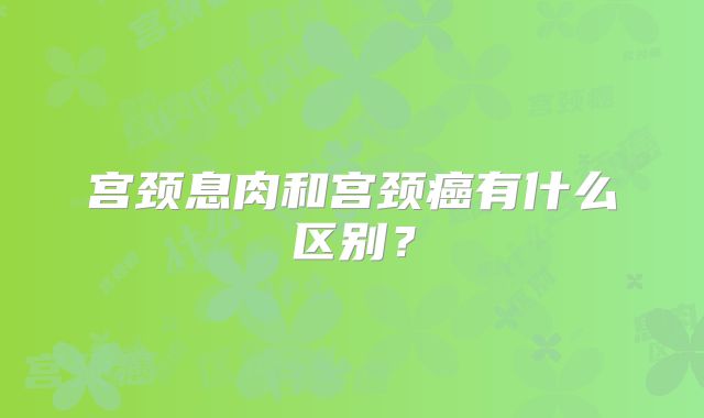 宫颈息肉和宫颈癌有什么区别？