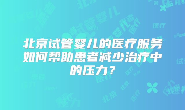 北京试管婴儿的医疗服务如何帮助患者减少治疗中的压力？
