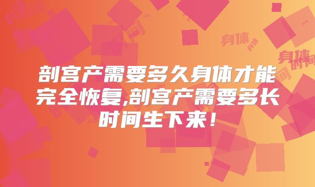 剖宫产需要多久身体才能完全恢复,剖宫产需要多长时间生下来！