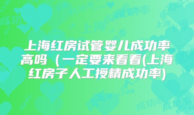 上海红房试管婴儿成功率高吗（一定要来看看(上海红房子人工授精成功率)