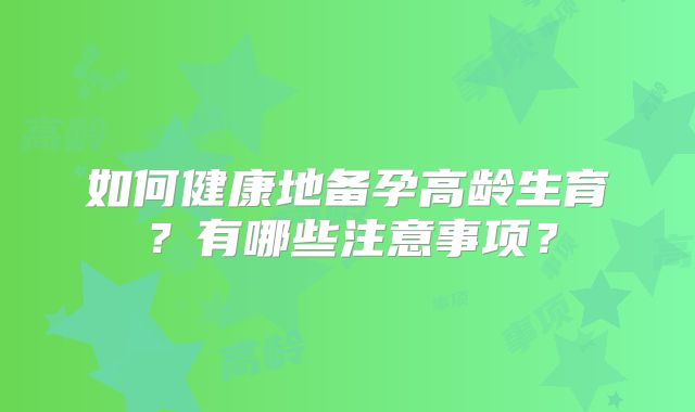 如何健康地备孕高龄生育?有哪些注意事项?