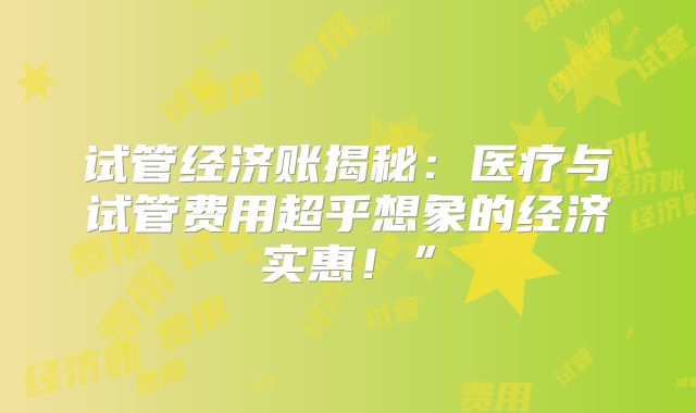 试管经济账揭秘：医疗与试管费用超乎想象的经济实惠！”