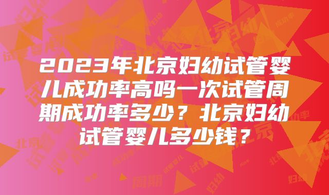 2023年北京妇幼试管婴儿成功率高吗一次试管周期成功率多少？北京妇幼试管婴儿多少钱？
