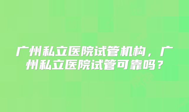 广州私立医院试管机构，广州私立医院试管可靠吗？
