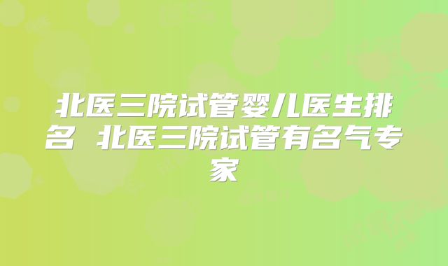 北医三院试管婴儿医生排名 北医三院试管有名气专家