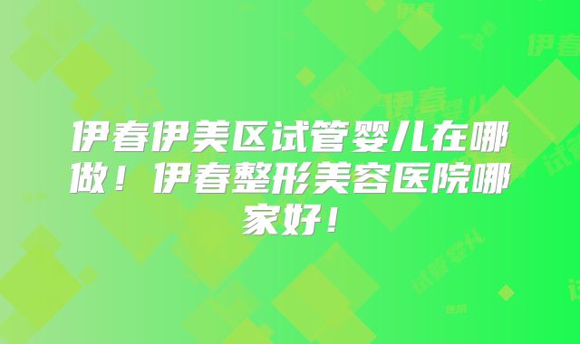 伊春伊美区试管婴儿在哪做!伊春整形美容医院哪家好!
