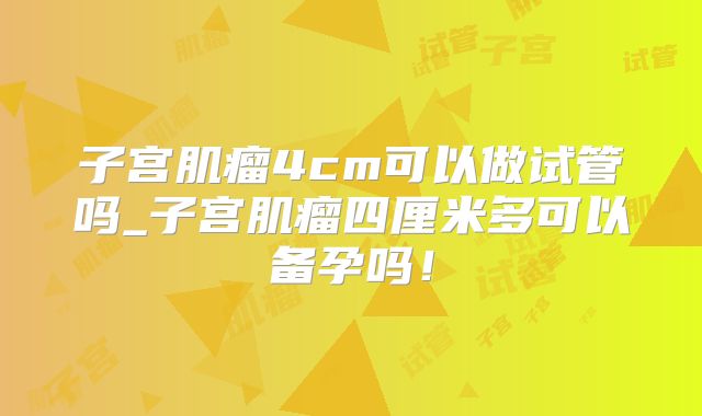 子宫肌瘤4cm可以做试管吗_子宫肌瘤四厘米多可以备孕吗！