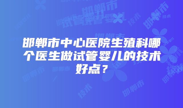 邯郸市中心医院生殖科哪个医生做试管婴儿的技术好点？