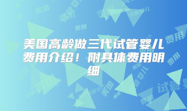 美国高龄做三代试管婴儿费用介绍！附具体费用明细