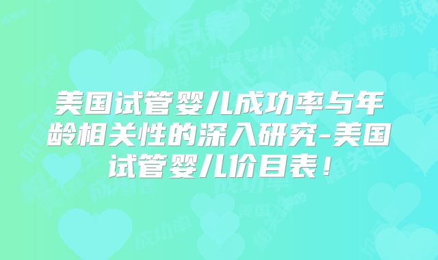 美国试管婴儿成功率与年龄相关性的深入研究-美国试管婴儿价目表！