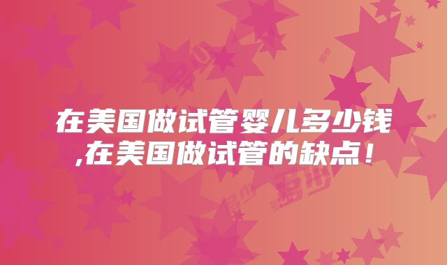 在美国做试管婴儿多少钱,在美国做试管的缺点！