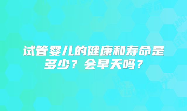 试管婴儿的健康和寿命是多少？会早夭吗？