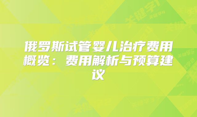 俄罗斯试管婴儿治疗费用概览：费用解析与预算建议