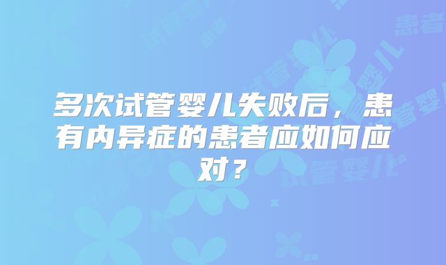 多次试管婴儿失败后,患有内异症的患者应如何应对?