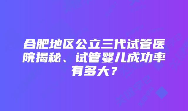 合肥地区公立三代试管医院揭秘、试管婴儿成功率有多大？