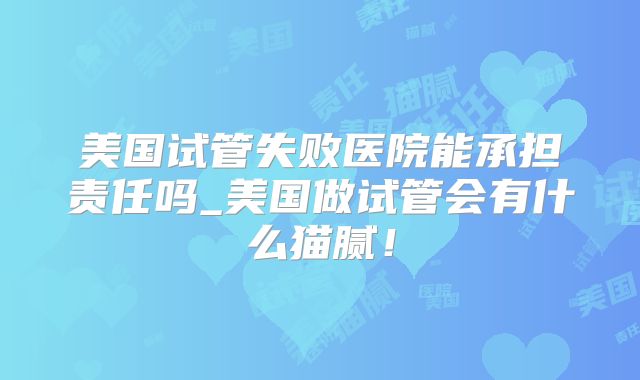 美国试管失败医院能承担责任吗_美国做试管会有什么猫腻！