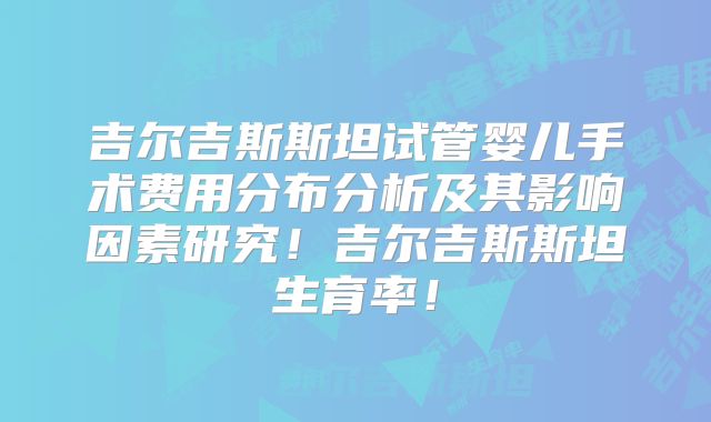 吉尔吉斯斯坦试管婴儿手术费用分布分析及其影响因素研究！吉尔吉斯斯坦生育率！