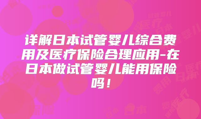 详解日本试管婴儿综合费用及医疗保险合理应用-在日本做试管婴儿能用保险吗！