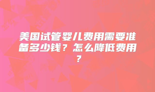 美国试管婴儿费用需要准备多少钱？怎么降低费用？
